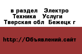  в раздел : Электро-Техника » Услуги . Тверская обл.,Бежецк г.